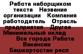 Работа наборщиком текста › Название организации ­ Компания-работодатель › Отрасль предприятия ­ Другое › Минимальный оклад ­ 23 000 - Все города Работа » Вакансии   . Башкортостан респ.,Баймакский р-н